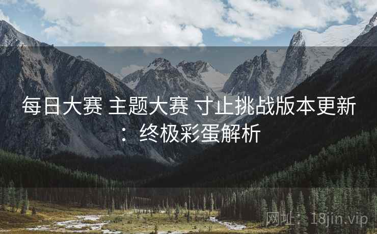每日大赛 主题大赛 寸止挑战版本更新：终极彩蛋解析