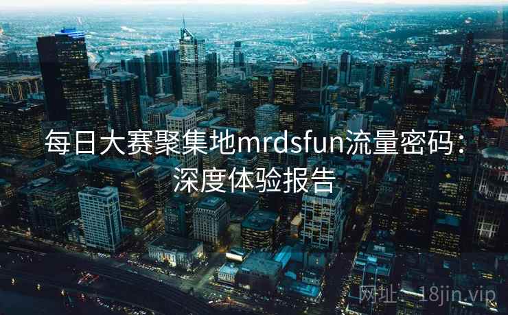 每日大赛聚集地mrdsfun流量密码：深度体验报告