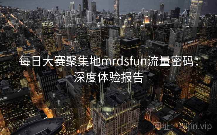 每日大赛聚集地mrdsfun流量密码：深度体验报告