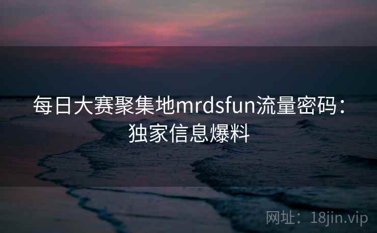 每日大赛聚集地mrdsfun流量密码：独家信息爆料