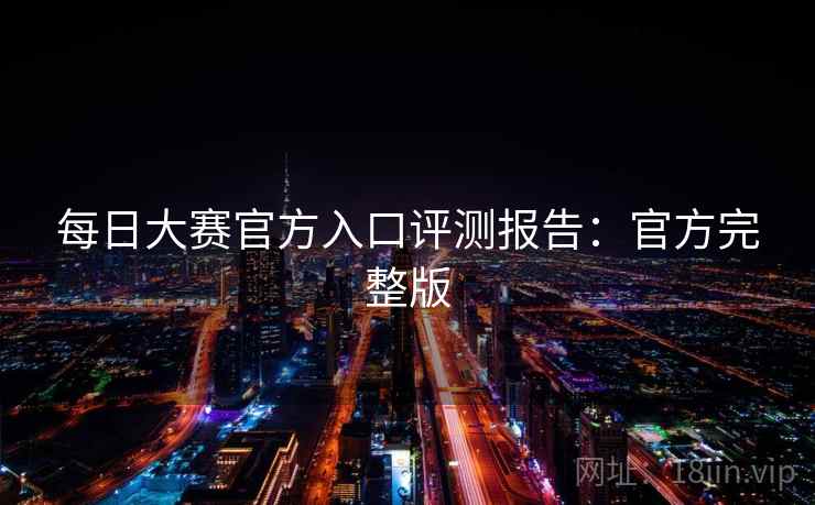 每日大赛官方入口评测报告：官方完整版