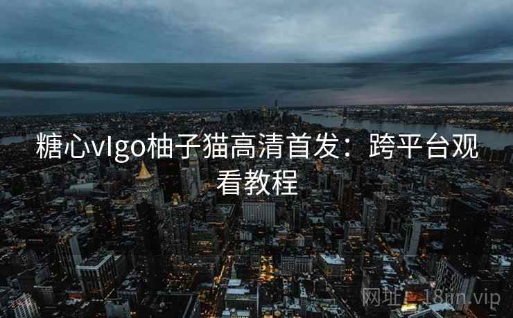糖心vIgo柚子猫高清首发：跨平台观看教程