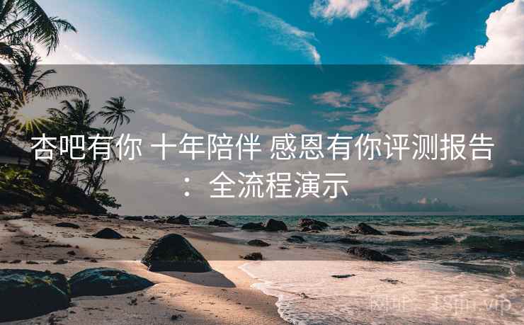 杏吧有你 十年陪伴 感恩有你评测报告：全流程演示