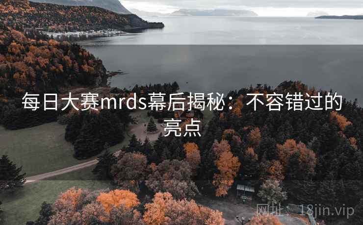 每日大赛mrds幕后揭秘：不容错过的亮点