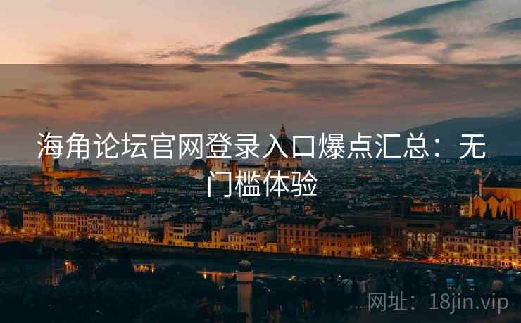 海角论坛官网登录入口爆点汇总：无门槛体验