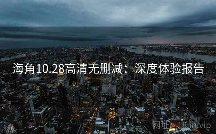 海角10.28高清无删减：深度体验报告