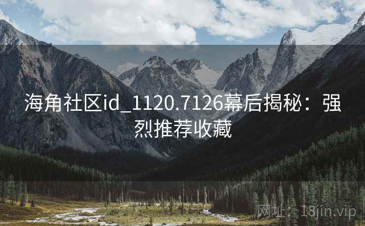 海角社区id_1120.7126幕后揭秘：强烈推荐收藏