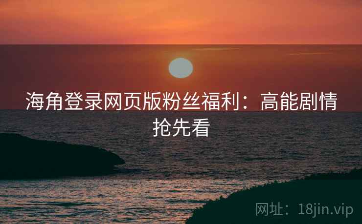 海角登录网页版粉丝福利：高能剧情抢先看
