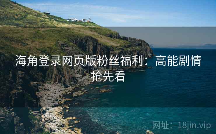海角登录网页版粉丝福利：高能剧情抢先看