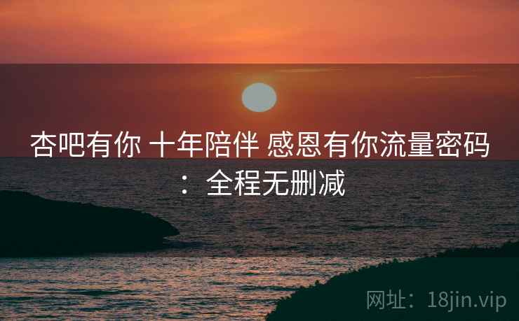 杏吧有你 十年陪伴 感恩有你流量密码：全程无删减