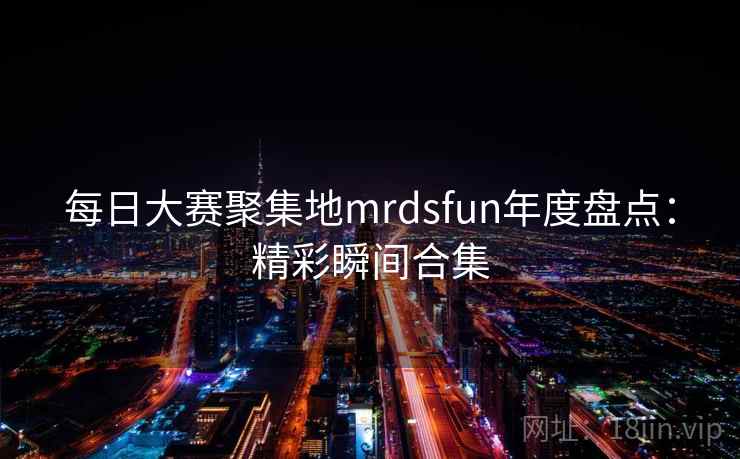 每日大赛聚集地mrdsfun年度盘点：精彩瞬间合集