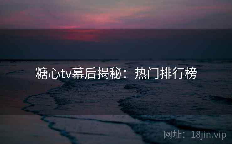 糖心tv幕后揭秘:热门排行榜