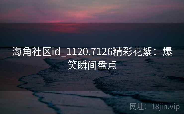 海角社区id_1120.7126精彩花絮：爆笑瞬间盘点
