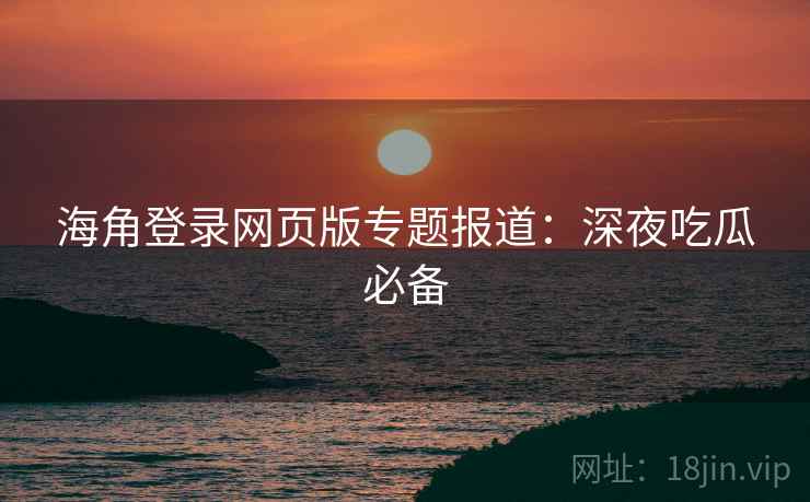 海角登录网页版专题报道：深夜吃瓜必备