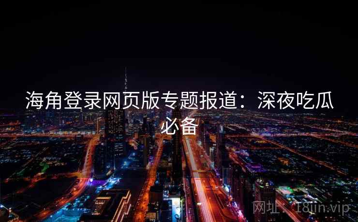 海角登录网页版专题报道：深夜吃瓜必备