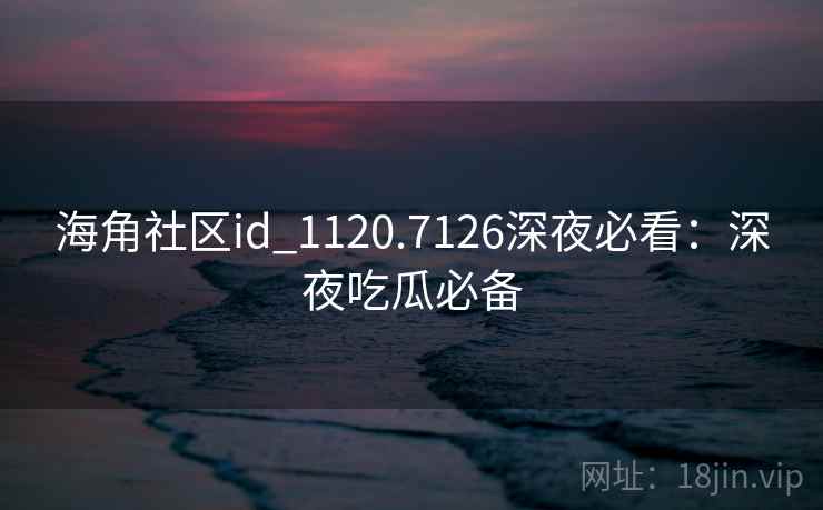海角社区id_1120.7126深夜必看：深夜吃瓜必备