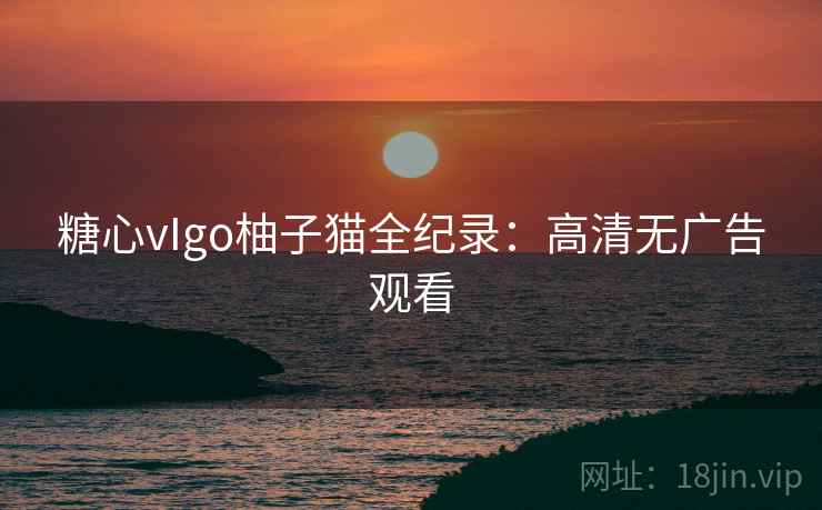 糖心vIgo柚子猫全纪录：高清无广告观看