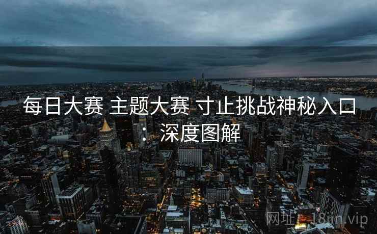 每日大赛 主题大赛 寸止挑战神秘入口：深度图解