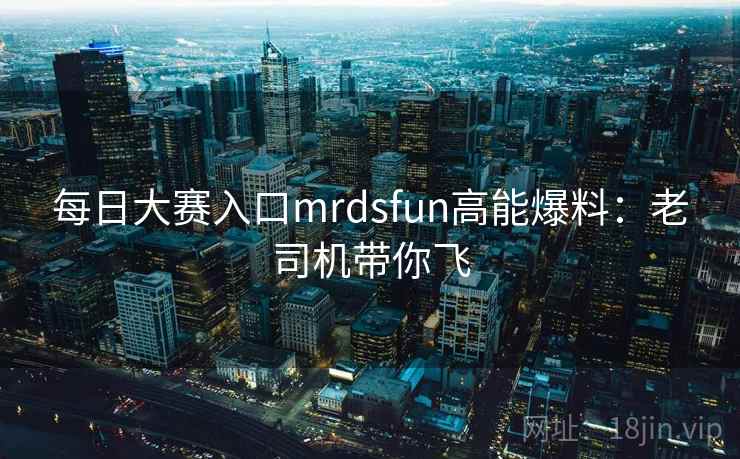 每日大赛入口mrdsfun高能爆料：老司机带你飞