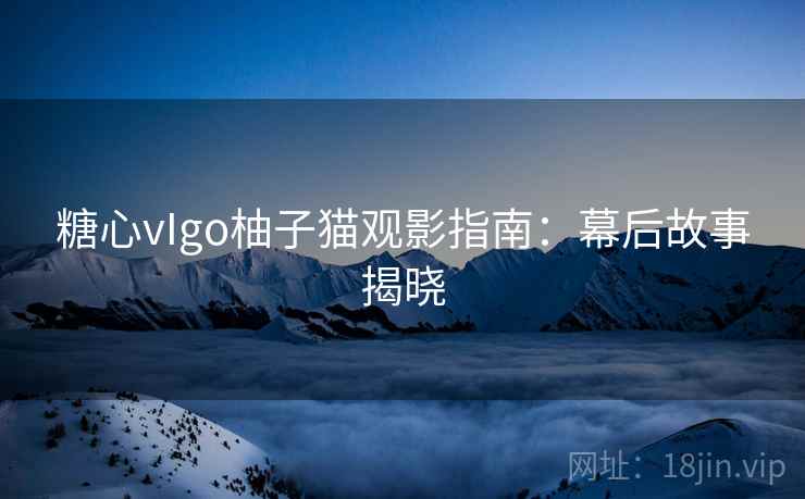 糖心vIgo柚子猫观影指南：幕后故事揭晓