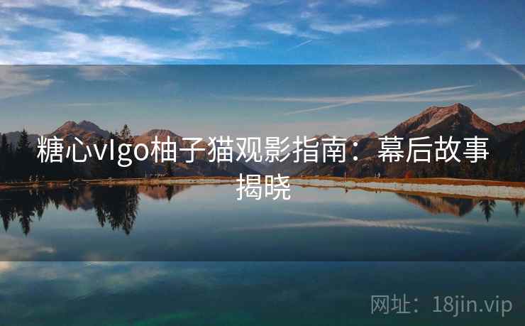 糖心vIgo柚子猫观影指南：幕后故事揭晓