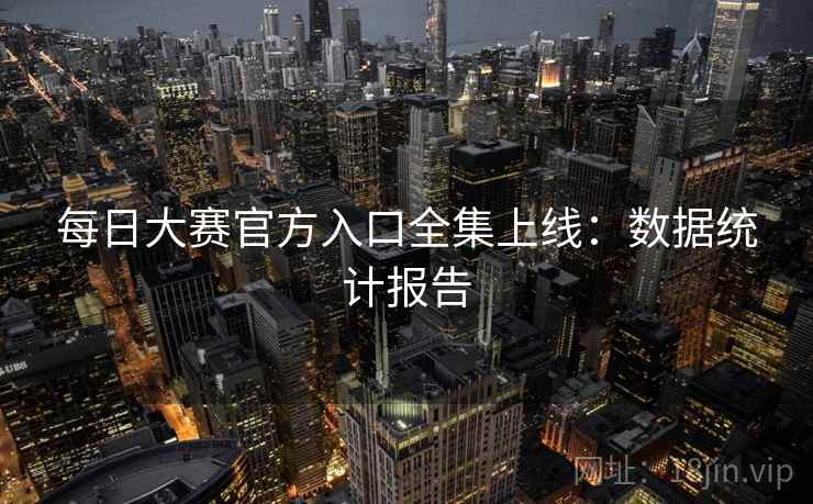 每日大赛官方入口全集上线：数据统计报告