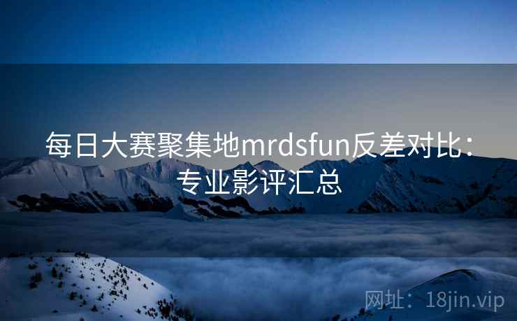 每日大赛聚集地mrdsfun反差对比：专业影评汇总