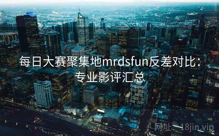 每日大赛聚集地mrdsfun反差对比：专业影评汇总