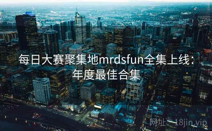 每日大赛聚集地mrdsfun全集上线:年度最佳合集
