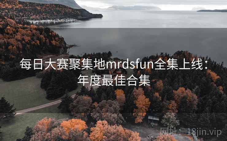 每日大赛聚集地mrdsfun全集上线:年度最佳合集
