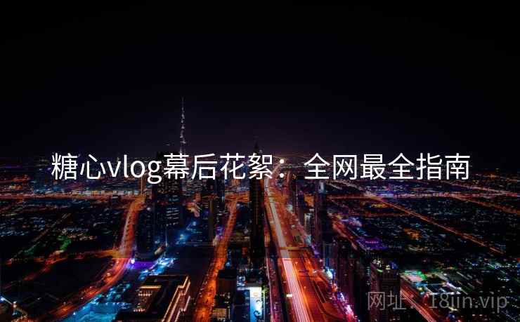 糖心vlog幕后花絮：全网最全指南