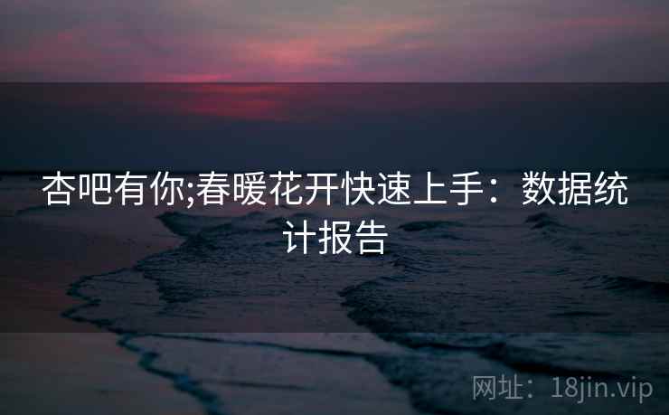 杏吧有你;春暖花开快速上手:数据统计报告