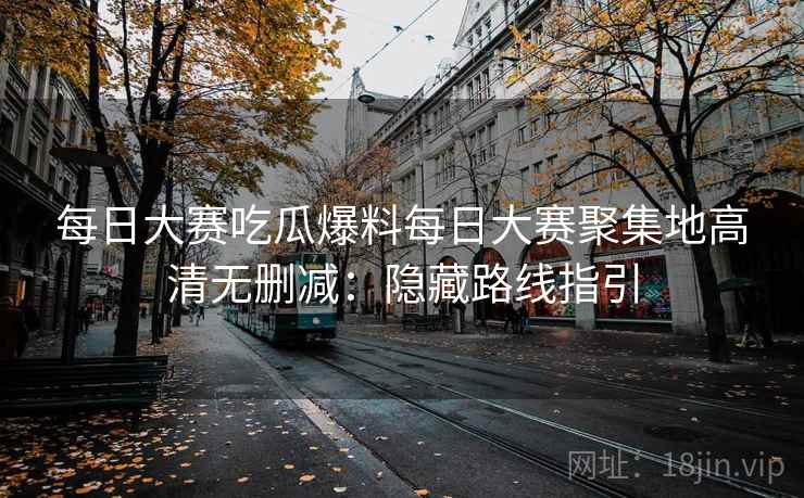 每日大赛吃瓜爆料每日大赛聚集地高清无删减:隐藏路线指引