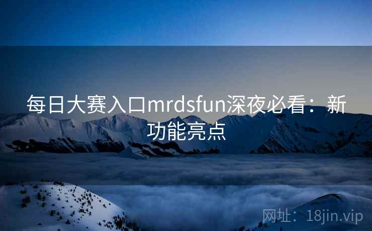 每日大赛入口mrdsfun深夜必看:新功能亮点
