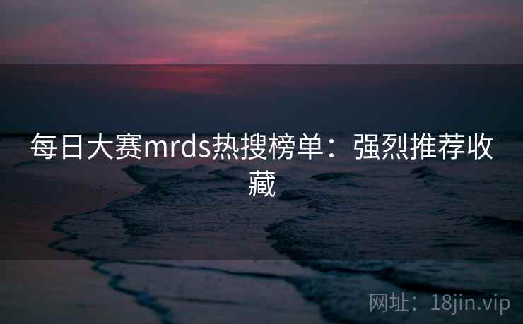 每日大赛mrds热搜榜单：强烈推荐收藏