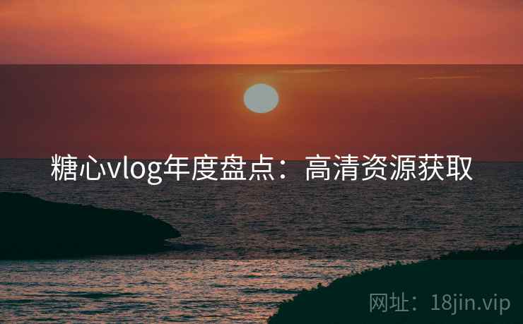糖心vlog年度盘点:高清资源获取