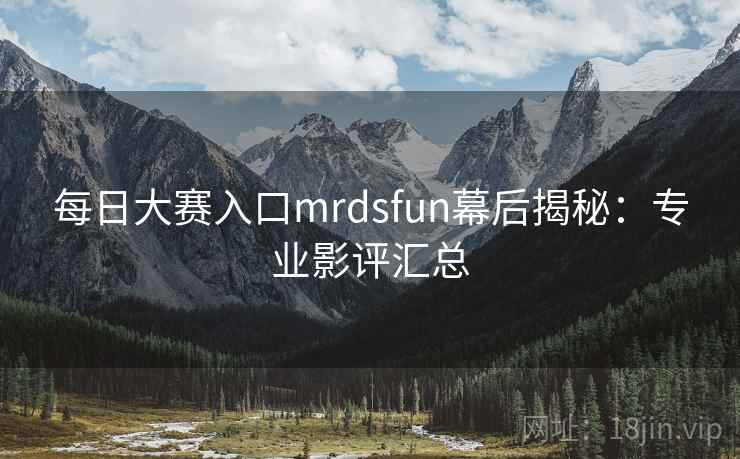 每日大赛入口mrdsfun幕后揭秘:专业影评汇总