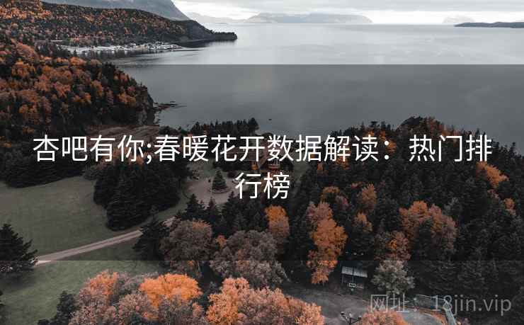 杏吧有你;春暖花开数据解读：热门排行榜