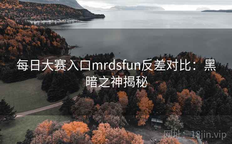 每日大赛入口mrdsfun反差对比：黑暗之神揭秘