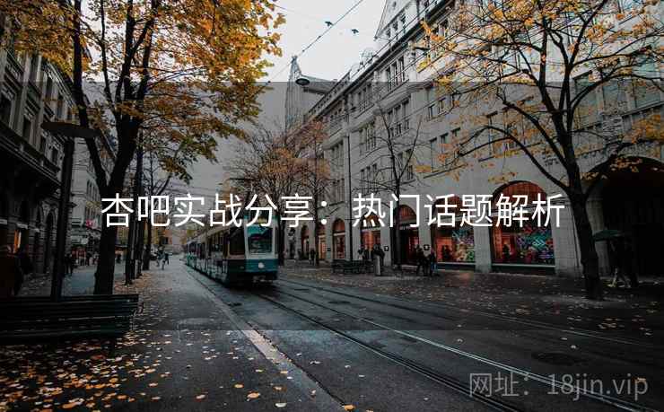 杏吧实战分享：热门话题解析