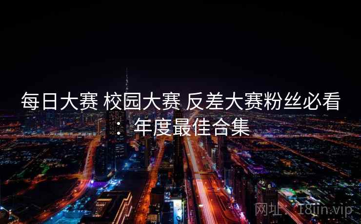 每日大赛 校园大赛 反差大赛粉丝必看：年度最佳合集