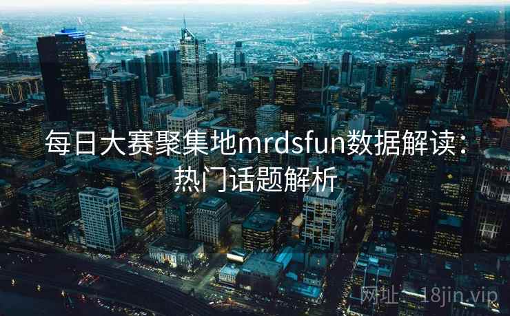 每日大赛聚集地mrdsfun数据解读：热门话题解析