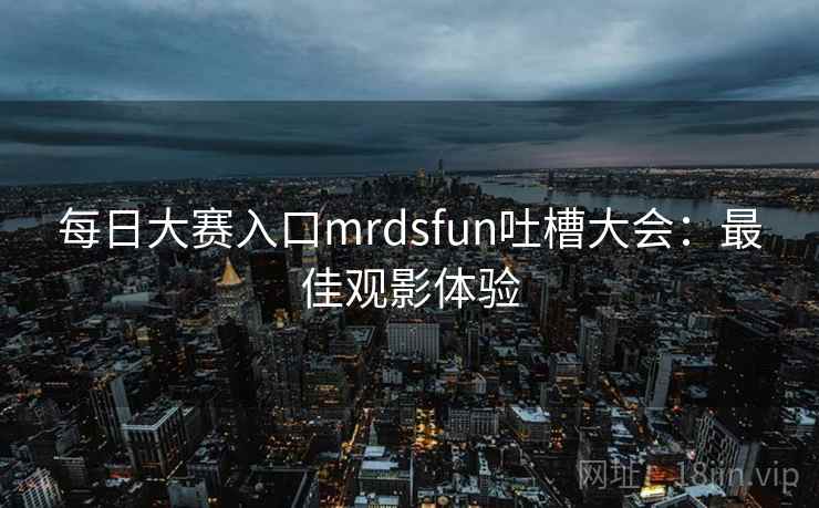 每日大赛入口mrdsfun吐槽大会：最佳观影体验