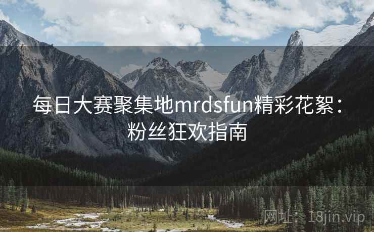 每日大赛聚集地mrdsfun精彩花絮：粉丝狂欢指南