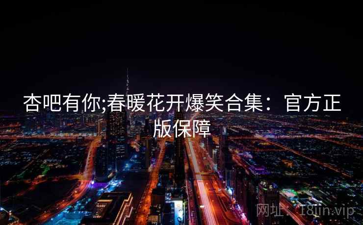 杏吧有你;春暖花开爆笑合集：官方正版保障