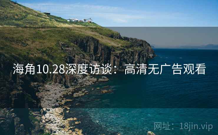 海角10.28深度访谈：高清无广告观看