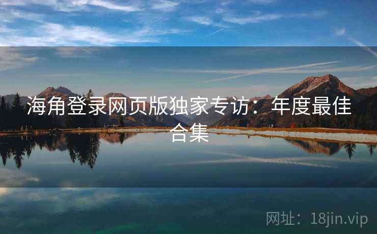 海角登录网页版独家专访：年度最佳合集