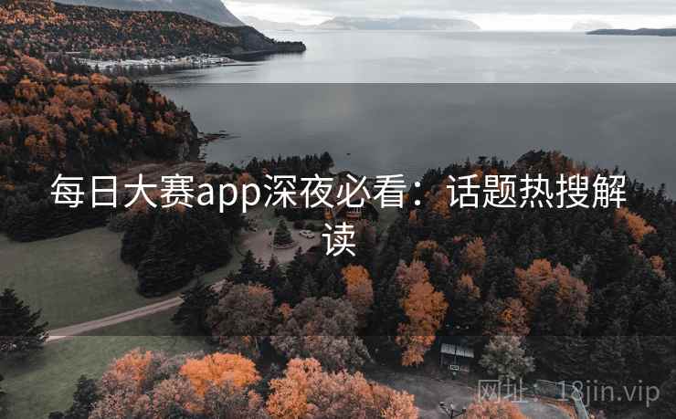 每日大赛app深夜必看：话题热搜解读