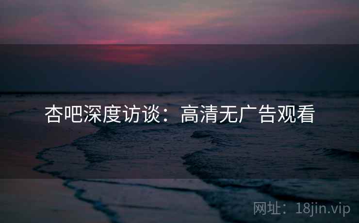 杏吧深度访谈：高清无广告观看
