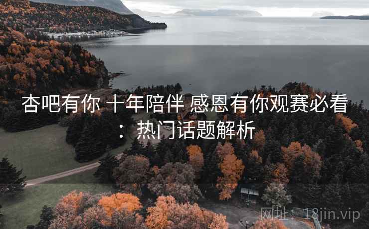 杏吧有你 十年陪伴 感恩有你观赛必看：热门话题解析